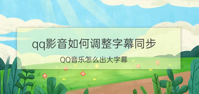 qq影音如何调整字幕同步 QQ音乐怎么出大字幕？